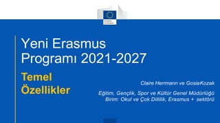 Yeni Erasmus
Programı 2021-2027
Temel
Özellikler
Claire Herrmann ve GosiaKozak
Eğitim, Gençlik, Spor ve Kültür Genel Müdürlüğü
Birim: Okul ve Çok Dillilik, Erasmus + sektörü
 