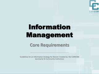 Information Management Core Requirements ________________________________________ Guidelines for an Information Strategy for Record  Created by  the CARICOM Secretariat & Community Institutions 