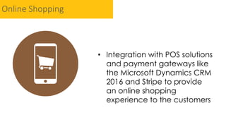 Online Shopping
• Integration with POS solutions
and payment gateways like
the Microsoft Dynamics CRM
2016 and Stripe to provide
an online shopping
experience to the customers
 