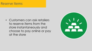 Reserve Items
• Customers can ask retailers
to reserve items from the
store instantaneously and
choose to pay online or pay
at the store
 