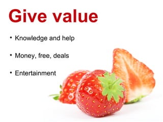 Give value

    Knowledge and help


    Money, free, deals


    Entertainment
 