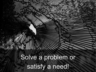Solve a problem or
  satisfy a need!
 