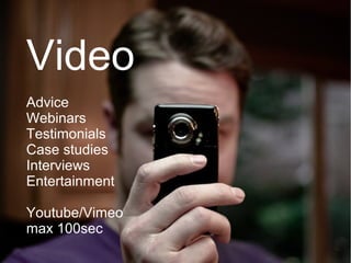 Video
Advice
Webinars
Testimonials
Case studies
Interviews
Entertainment

Youtube/Vimeo
max 100sec
 