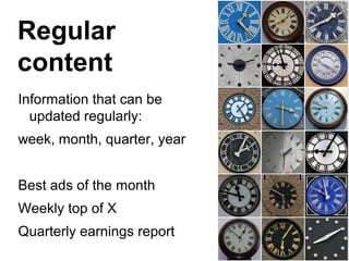 Regular
content
Information that can be
  updated regularly:
week, month, quarter, year


Best ads of the month
Weekly top of X
Quarterly earnings report
 