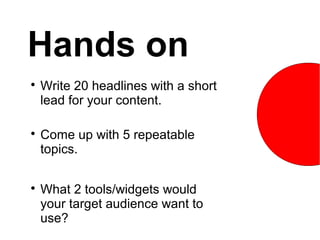 Hands on

    Write 20 headlines with a short
    lead for your content.


    Come up with 5 repeatable
    topics.


    What 2 tools/widgets would
    your target audience want to
    use?
 