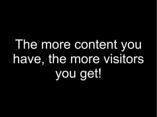 The more content you
have, the more visitors
       you get!
 