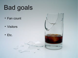 Bad goals

    Fan count


    Visitors


    Etc.
 