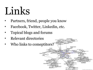 Links
•   Partners, friend, people you know
•   Facebook, Twitter, Linkedin, etc.
•   Topical blogs and forums
•   Relevant directories
•   Who links to comeptitors?
 