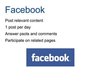 Facebook
Post relevant content
1 post per day
Answer psots and comments
Participate on related pages
 