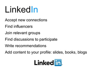 LinkedIn
Accept new connections
Find influencers
Join relevant groups
Find discussions to participate
Write recommendations
Add content to your profile: slides, books, blogs
 