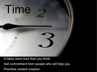 Time



    It takes more time than you think.

    Get commitment from people who will help you.

    Prioritize content creation.
 