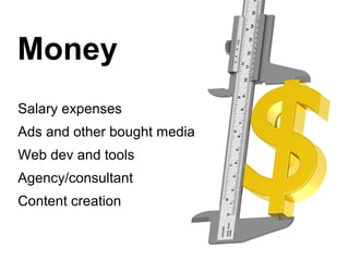 Money
Salary expenses
Ads and other bought media
Web dev and tools
Agency/consultant
Content creation
 