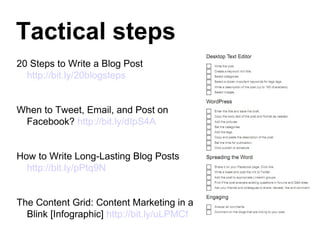 Tactical steps
20 Steps to Write a Blog Post
  http://bit.ly/20blogsteps


When to Tweet, Email, and Post on
 Facebook? http://bit.ly/dIpS4A


How to Write Long-Lasting Blog Posts
  http://bit.ly/pPtq9N


The Content Grid: Content Marketing in a
  Blink [Infographic] http://bit.ly/uLPMCf
 