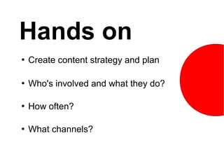 Hands on
   Create content strategy and plan

   Who's involved and what they do?

   How often?

   What channels?
 