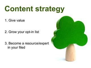 Content strategy
1. Give value


2. Grow your opt-in list


3. Become a resource/expert
  in your filed
 