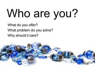 Who are you?
What do you offer?
What problem do you solve?
Why should I care?
 