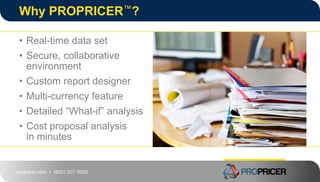 propricer.com • (800) 507-9980
Why PROPRICER™?
• Real-time data set
• Secure, collaborative
environment
• Custom report designer
• Multi-currency feature
• Detailed “What-if” analysis
• Cost proposal analysis
in minutes
 