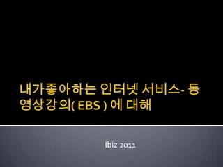 내가좋아하는 인터넷 서비스- 동영상강의( EBS ) 에 대해 Ibiz 2011 