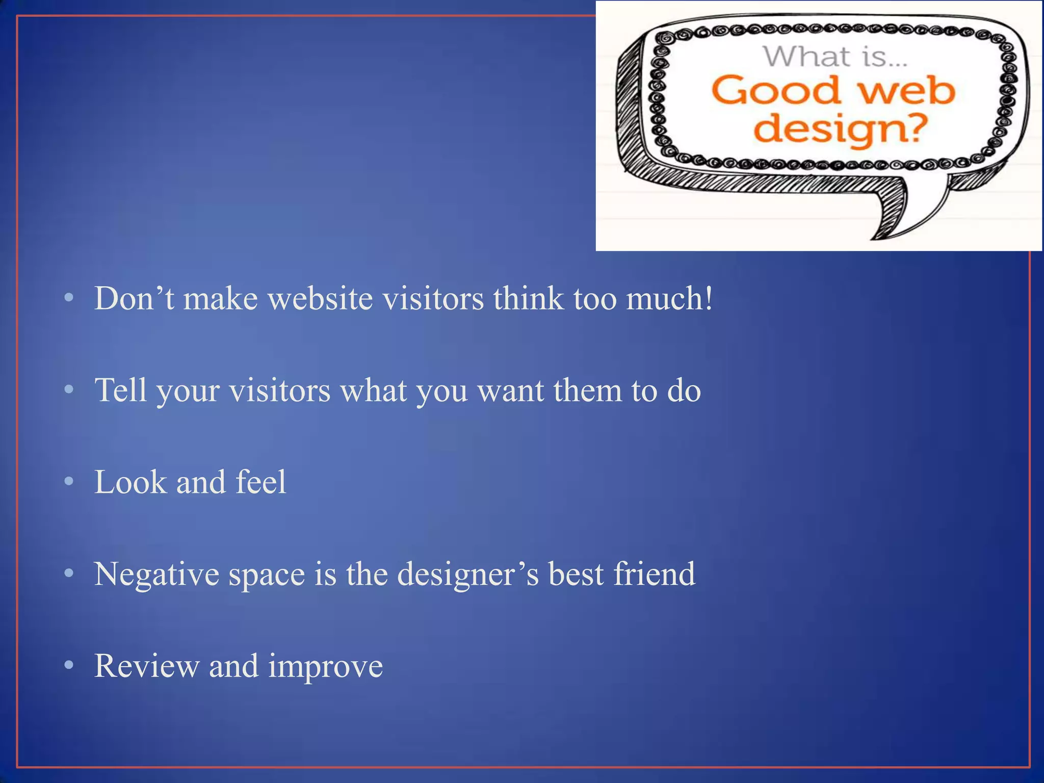 • Don’t make website visitors think too much!

• Tell your visitors what you want them to do

• Look and feel

• Negative space is the designer’s best friend

• Review and improve
 