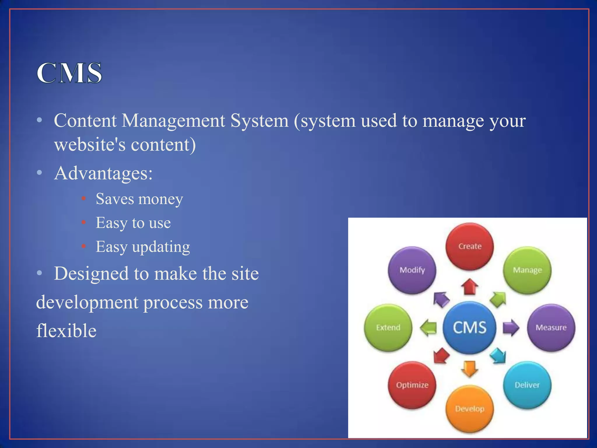 • Content Management System (system used to manage your
  website's content)
• Advantages:
     • Saves money
     • Easy to use
     • Easy updating
• Designed to make the site
development process more
flexible
 