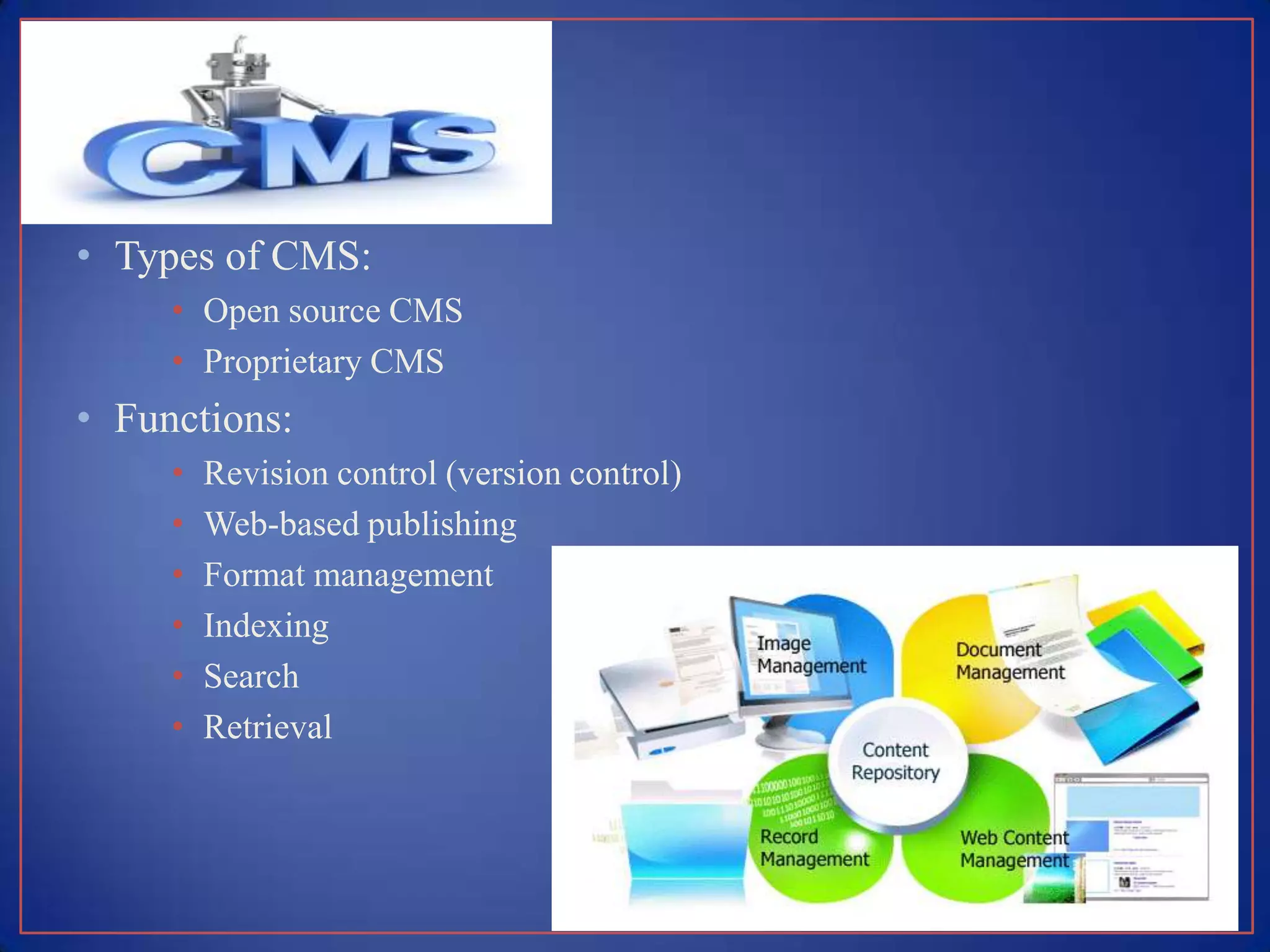 • Types of CMS:
     • Open source CMS
     • Proprietary CMS
• Functions:
     •   Revision control (version control)
     •   Web-based publishing
     •   Format management
     •   Indexing
     •   Search
     •   Retrieval
 