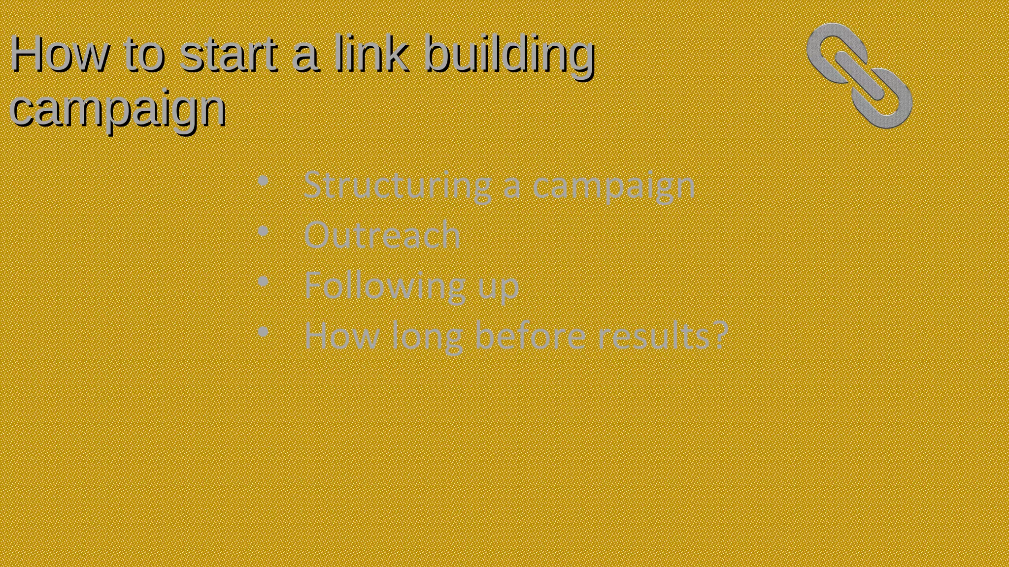 How to start a link buildingHow to start a link building
campaigncampaign
• Structuring a campaign
• Outreach
• Following up
• How long before results?
 