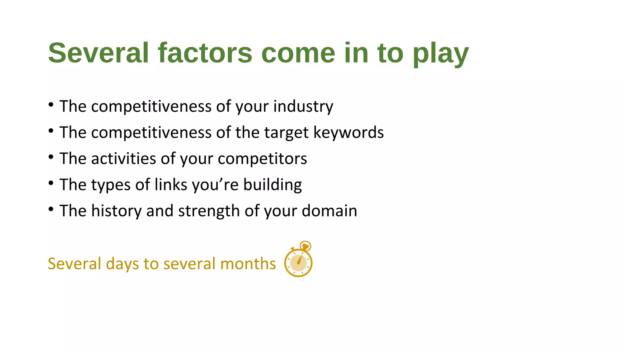 Several factors come in to play
• The competitiveness of your industry
• The competitiveness of the target keywords
• The activities of your competitors
• The types of links you’re building
• The history and strength of your domain
Several days to several months
 