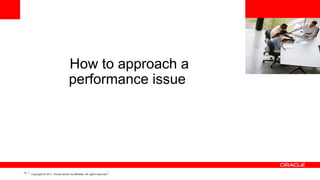 <Insert Picture Here>

How to approach a
performance issue

13

Copyright © 2011, Oracle and/or its affiliates. All rights reserved.

 