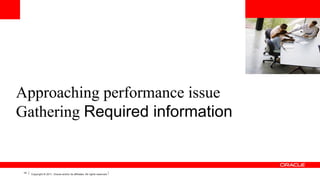 <Insert Picture Here>

Approaching performance issue
Gathering Required information

14

Copyright © 2011, Oracle and/or its affiliates. All rights reserved.

 