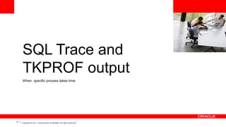 <Insert Picture Here>

SQL Trace and
TKPROF output
When specific process takes time

21

Copyright © 2011, Oracle and/or its affiliates. All rights reserved.

 