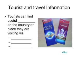 Tourist and travel Information
• Tourists can find
useful _________
on the country or
place they are
visiting via
– ____________
– ____________
– ____________
Video
 