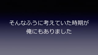 そんなふうに考えていた時期が
俺にもありました
 