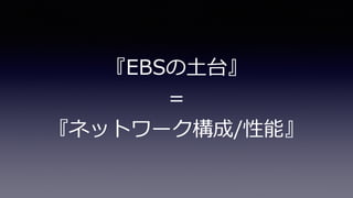 『EBSの⼟台』
＝
『ネットワーク構成/性能』
 