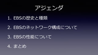 アジェンダ
1. EBSの歴史と種類
2. EBSのネットワーク構成について
3. EBSの性能について
4. まとめ
 