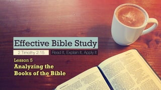 Effective Bible Study
2 Timothy 2:15 Read It, Explain It, Apply It
Lesson 5
Analyzing the 
Books of the Bible
 