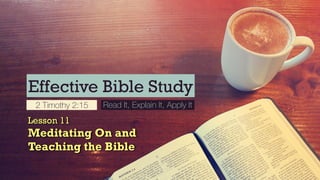 Effective Bible Study
2 Timothy 2:15 Read It, Explain It, Apply It
Lesson 11
Meditating On and 
Teaching the Bible
 