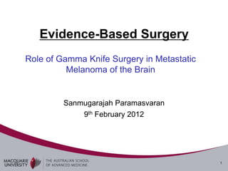 Evidence-Based Surgery
Role of Gamma Knife Surgery in Metastatic
          Melanoma of the Brain


         Sanmugarajah Paramasvaran
             9th February 2012




                                            1
 
