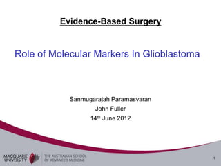 Evidence-Based Surgery


Role of Molecular Markers In Glioblastoma



            Sanmugarajah Paramasvaran
                   John Fuller
                  14th June 2012




                                            1
 