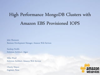 High Performance MongoDB Clusters with
       Amazon EBS Provisioned IOPS

Jafar Shameem
Business Development Manager, Amazon Web Services

Sandeep Parikh
Solutions Architect, 10gen

Miles Ward
Solutions Architect, Amazon Web Services

Charity Majors
Engineer, Parse
 