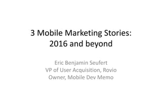3 Mobile Marketing Stories:
2016 and beyond
Eric Benjamin Seufert
VP of User Acquisition, Rovio
Owner, Mobile Dev Memo
 