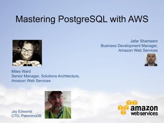 Mastering PostgreSQL with AWS
Jafar Shameem
Business Development Manager,
Amazon Web Services
Miles Ward
Senior Manager, Solutions Architecture,
Amazon Web Services
Jay Edwards
CTO, PalominoDB
 