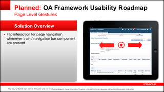 Copyright © 2014, Oracle and/or its affiliates. All rights reserved.54
Solution Overview
Planned: OA Framework Usability Roadmap
 Flip interaction for page navigation
whenever train / navigation bar component
are present
Page Level Gestures
| Roadmap subject to change without notice. The above is intended for information purposes and may not be incorporated into a contract.
 