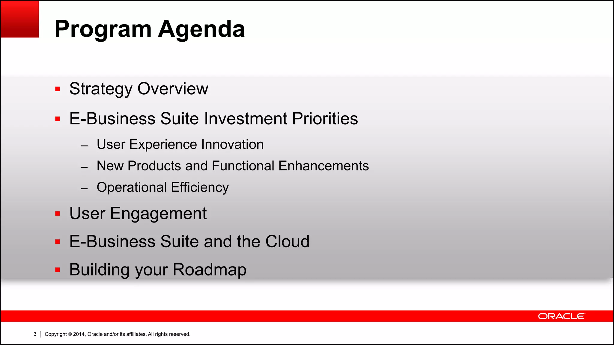 Copyright © 2014, Oracle and/or its affiliates. All rights reserved.3
Program Agenda
 Strategy Overview
 E-Business Suite Investment Priorities
– User Experience Innovation
– New Products and Functional Enhancements
– Operational Efficiency
 User Engagement
 E-Business Suite and the Cloud
 Building your Roadmap
 