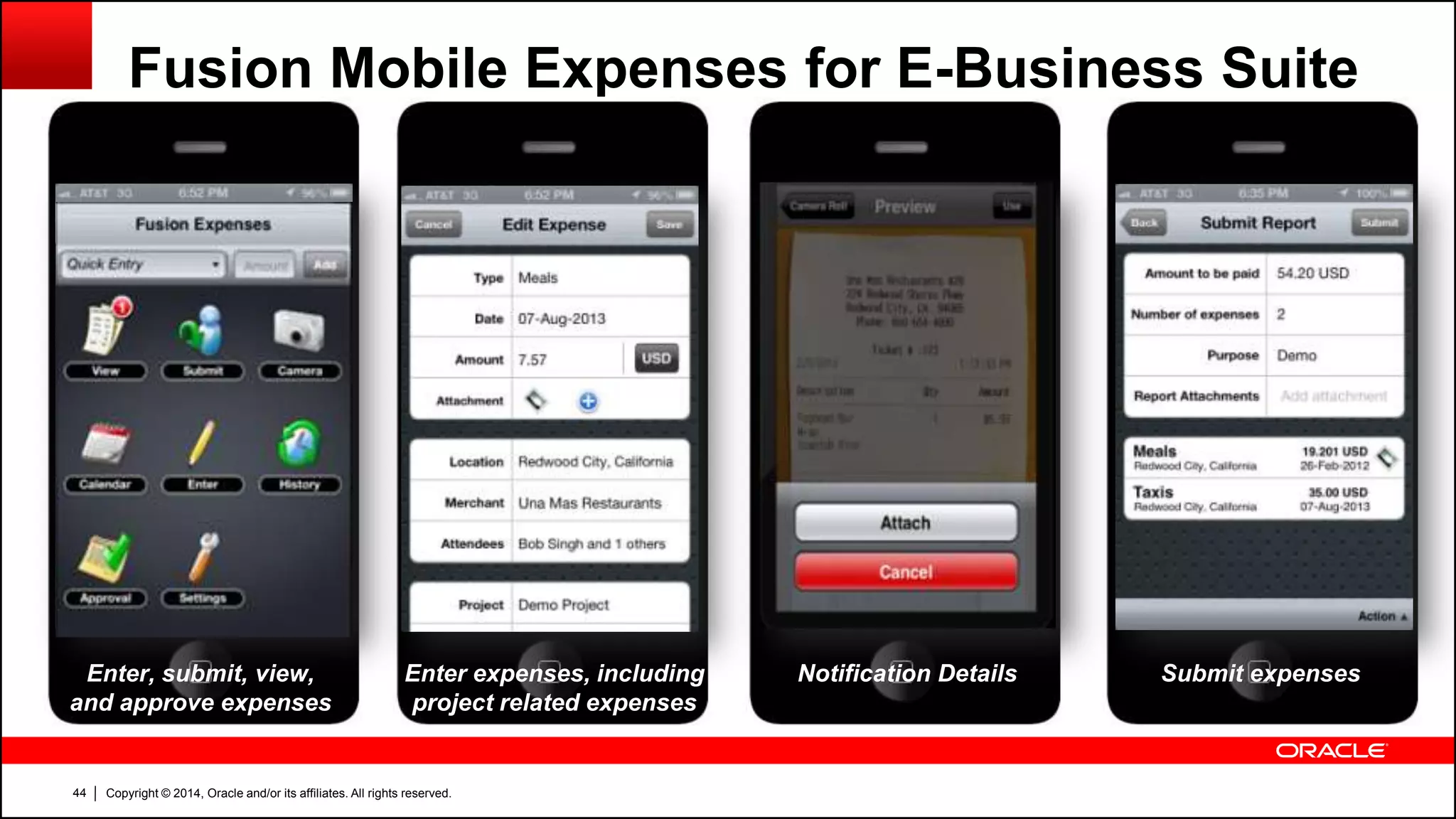 Copyright © 2014, Oracle and/or its affiliates. All rights reserved.44
Fusion Mobile Expenses for E-Business Suite
Attach photo of receipt Submit expensesNotification DetailsEnter expenses, including
project related expenses
Enter, submit, view,
and approve expenses
 