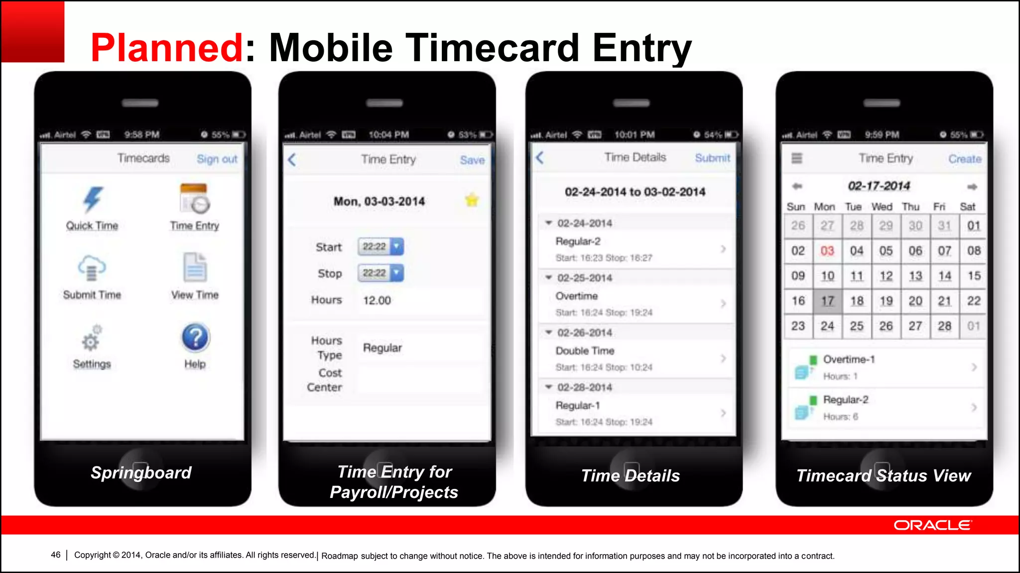 Copyright © 2014, Oracle and/or its affiliates. All rights reserved.46
Planned: Mobile Timecard Entry
| Roadmap subject to change without notice. The above is intended for information purposes and may not be incorporated into a contract.
Springboard Time Entry for
Payroll/Projects
Timecard Status ViewTime Details
 