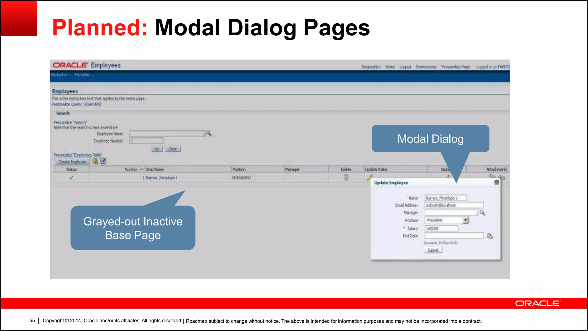 Copyright © 2014, Oracle and/or its affiliates. All rights reserved.65
Modal Dialog
Grayed-out Inactive
Base Page
| Roadmap subject to change without notice. The above is intended for information purposes and may not be incorporated into a contract.
Planned: Modal Dialog Pages
 