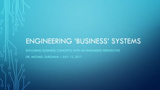 ENGINEERING ‘BUSINESS’ SYSTEMS
EXPLORING BUSINESS CONCEPTS WITH AN ENGINEERS PERSPECTIVE
DR. MICHAEL ZARGHAM – JULY 12, 2017
 