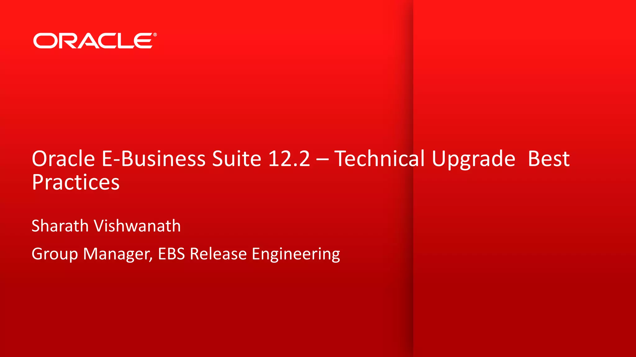 Copyright © 2015, Oracle and/or its affiliates. All rights reserved. |
Oracle E-Business Suite 12.2 – Technical Upgrade Best
Practices
Sharath Vishwanath
Group Manager, EBS Release Engineering
 