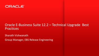 Copyright © 2015, Oracle and/or its affiliates. All rights reserved. |
Oracle E-Business Suite 12.2 – Technical Upgrade Best
Practices
Sharath Vishwanath
Group Manager, EBS Release Engineering
 