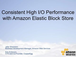 Consistent High I/O Performance
with Amazon Elastic Block Store




 Jafar Shameem
 Business Development Manager, Amazon Web Services
 Eric Anderson
 CTO and Co-Founder, CopperEgg
 